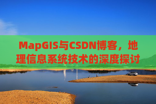 MapGIS与CSDN博客，地理信息系统技术的深度探讨